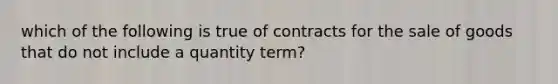 which of the following is true of contracts for the sale of goods that do not include a quantity term?