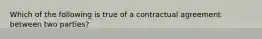 Which of the following is true of a contractual agreement between two parties?