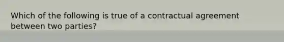 Which of the following is true of a contractual agreement between two parties?