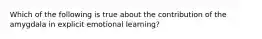 Which of the following is true about the contribution of the amygdala in explicit emotional learning?