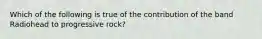 Which of the following is true of the contribution of the band Radiohead to progressive rock?