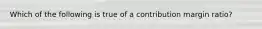 Which of the following is true of a contribution margin ratio?