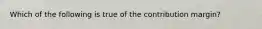 Which of the following is true of the contribution margin?