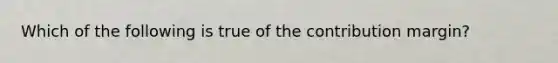 Which of the following is true of the contribution margin?