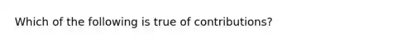 Which of the following is true of contributions?