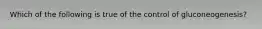 Which of the following is true of the control of gluconeogenesis?