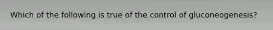 Which of the following is true of the control of gluconeogenesis?