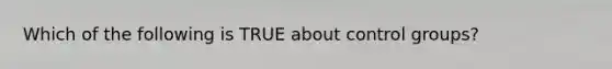 Which of the following is TRUE about control groups?