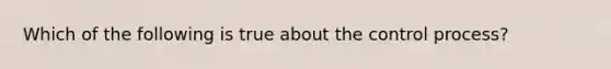 Which of the following is true about the control process?