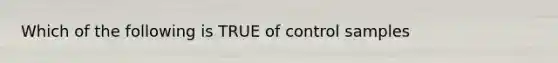 Which of the following is TRUE of control samples