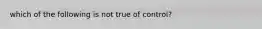 which of the following is not true of control?