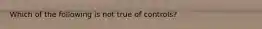 Which of the following is not true of controls?