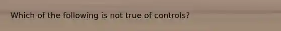 Which of the following is not true of controls?