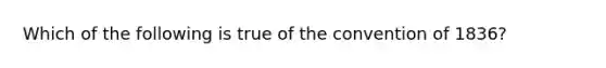 Which of the following is true of the convention of 1836?