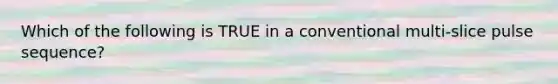 Which of the following is TRUE in a conventional multi-slice pulse sequence?