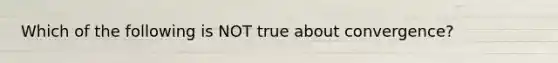 Which of the following is NOT true about convergence?