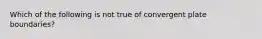 Which of the following is not true of convergent plate boundaries?