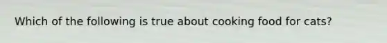 Which of the following is true about cooking food for cats?