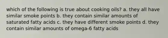 which of the following is true about cooking oils? a. they all have similar smoke points b. they contain similar amounts of saturated fatty acids c. they have different smoke points d. they contain similar amounts of omega-6 fatty acids