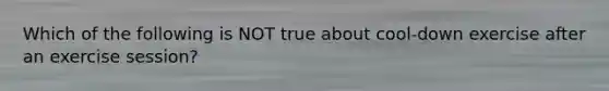 Which of the following is NOT true about cool-down exercise after an exercise session?