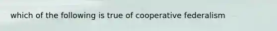 which of the following is true of cooperative federalism