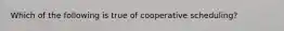 Which of the following is true of cooperative scheduling?