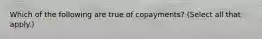 Which of the following are true of copayments? (Select all that apply.)