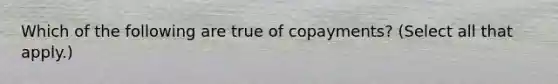 Which of the following are true of copayments? (Select all that apply.)