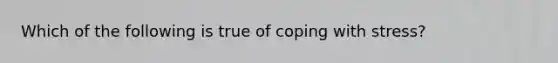 Which of the following is true of coping with stress?