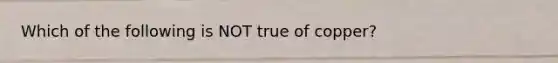 Which of the following is NOT true of copper?