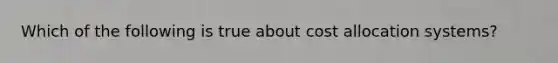 Which of the following is true about cost allocation systems?