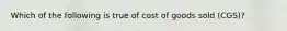 Which of the following is true of cost of goods sold (CGS)?