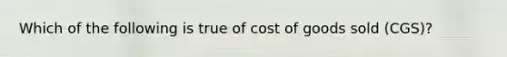 Which of the following is true of cost of goods sold (CGS)?