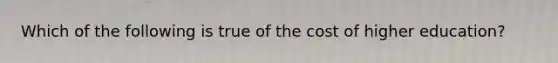 Which of the following is true of the cost of higher education?