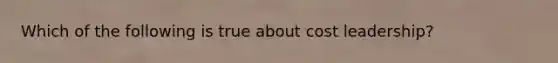 Which of the following is true about cost leadership?