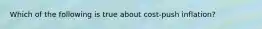 Which of the following is true about cost-push inflation?