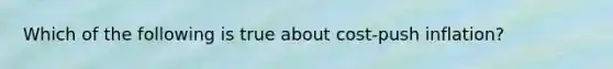 Which of the following is true about cost-push inflation?