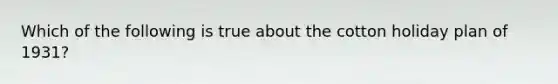 Which of the following is true about the cotton holiday plan of 1931?