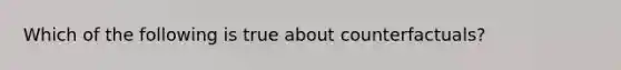 Which of the following is true about counterfactuals?