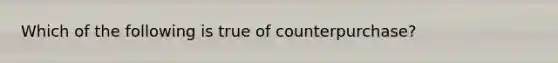 Which of the following is true of counterpurchase?