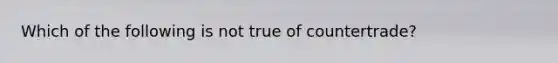 Which of the following is not true of countertrade?