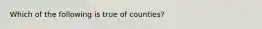 Which of the following is true of counties?