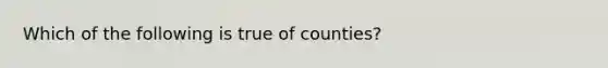 Which of the following is true of counties?