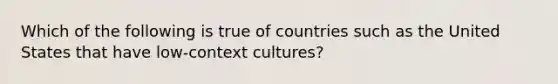 Which of the following is true of countries such as the United States that have low-context cultures?