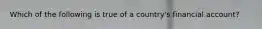 Which of the following is true of a​ country's financial​ account?