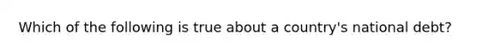 Which of the following is true about a country's national debt?