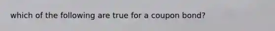 which of the following are true for a coupon bond?