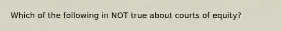 Which of the following in NOT true about courts of equity?