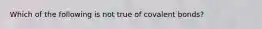 Which of the following is not true of covalent bonds?