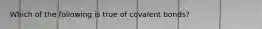 Which of the following is true of covalent bonds?